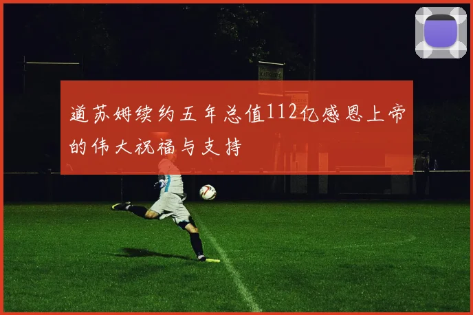 道苏姆续约五年总值112亿感恩上帝的伟大祝福与支持