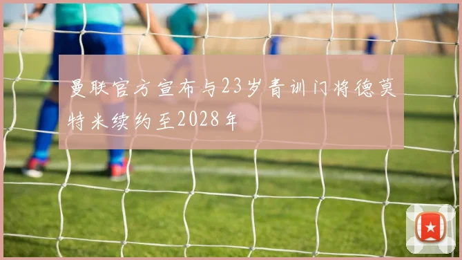 曼联官方宣布与23岁青训门将德莫特米续约至2028年