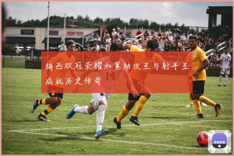 梅西双冠荣耀加冕助攻王与射手王成就历史传奇