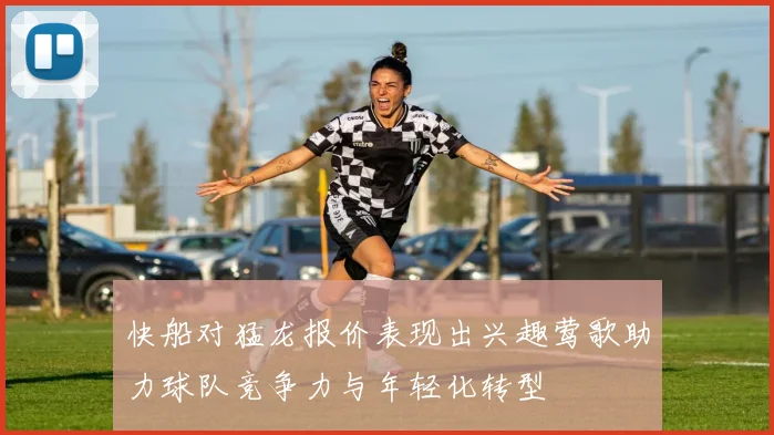快船对猛龙报价表现出兴趣莺歌助力球队竞争力与年轻化转型