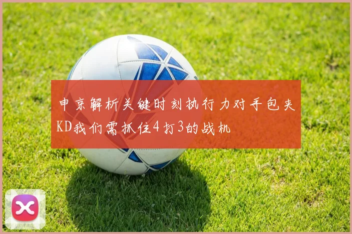 申京解析关键时刻执行力对手包夹KD我们需抓住4打3的战机