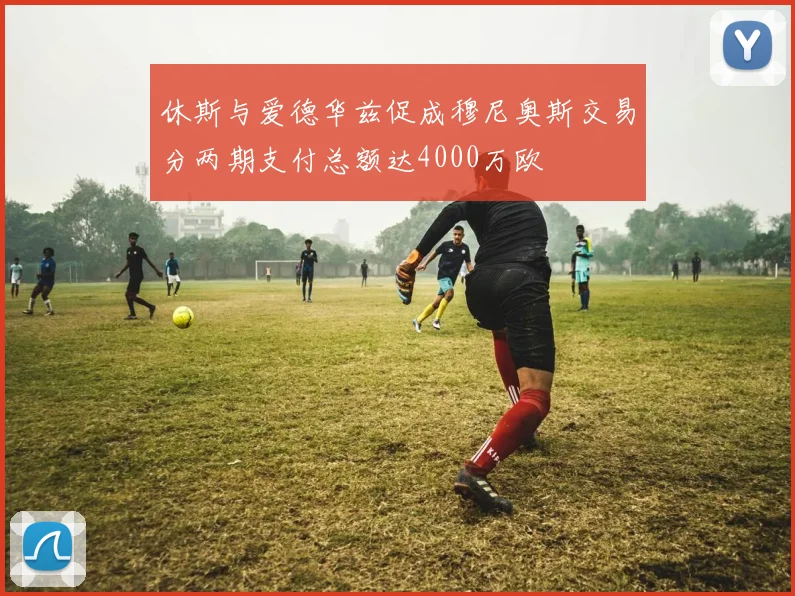 休斯与爱德华兹促成穆尼奥斯交易分两期支付总额达4000万欧