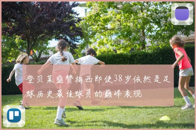 登贝莱盛赞梅西即使38岁依然是足球历史最佳球员的巅峰表现