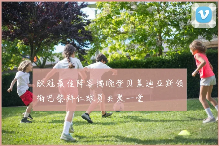 欧冠最佳阵容揭晓登贝莱迪亚斯领衔巴黎拜仁球员共聚一堂