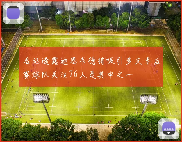 名记透露迪恩韦德将吸引多支季后赛球队关注76人是其中之一