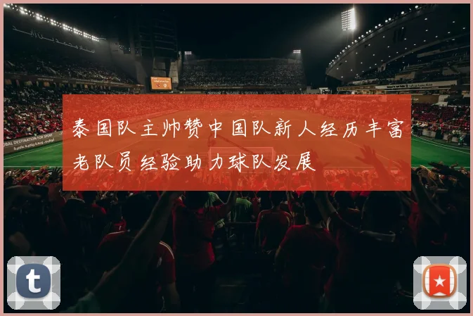 泰国队主帅赞中国队新人经历丰富老队员经验助力球队发展