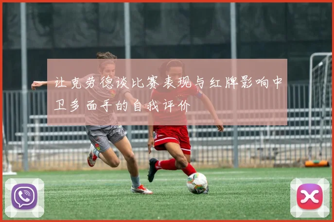 让克劳德谈比赛表现与红牌影响中卫多面手的自我评价