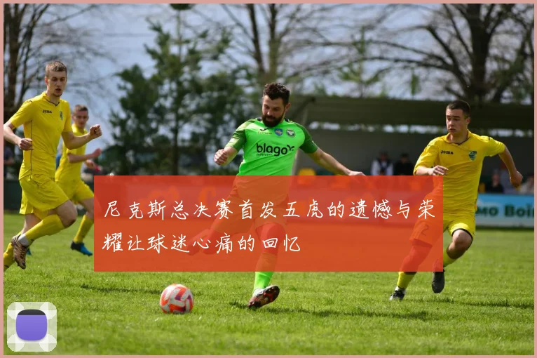 尼克斯总决赛首发五虎的遗憾与荣耀让球迷心痛的回忆