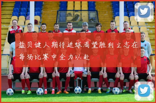 盐贝健人期待进球渴望胜利立志在每场比赛中全力以赴