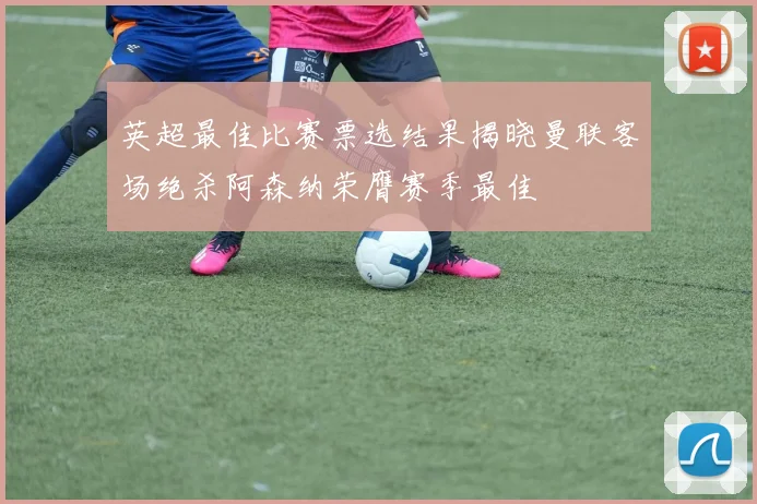 英超最佳比赛票选结果揭晓曼联客场绝杀阿森纳荣膺赛季最佳