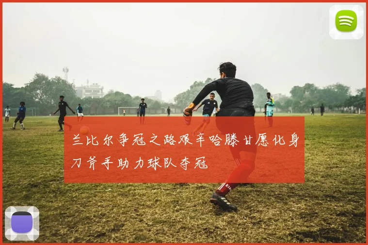 兰比尔争冠之路艰辛哈滕甘愿化身刀斧手助力球队夺冠
