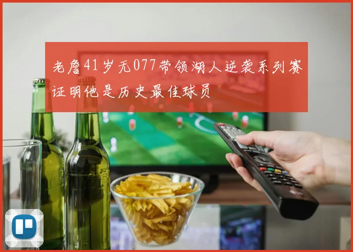 老詹41岁无077带领湖人逆袭系列赛证明他是历史最佳球员