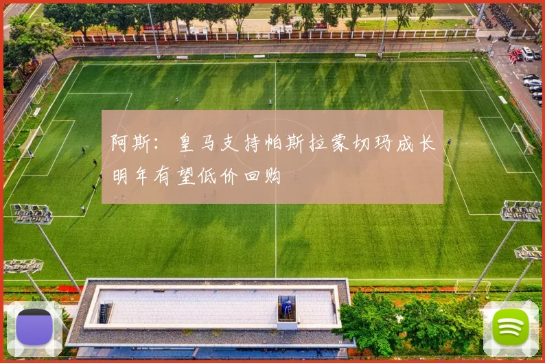 阿斯：皇马支持帕斯拉蒙切玛成长明年有望低价回购