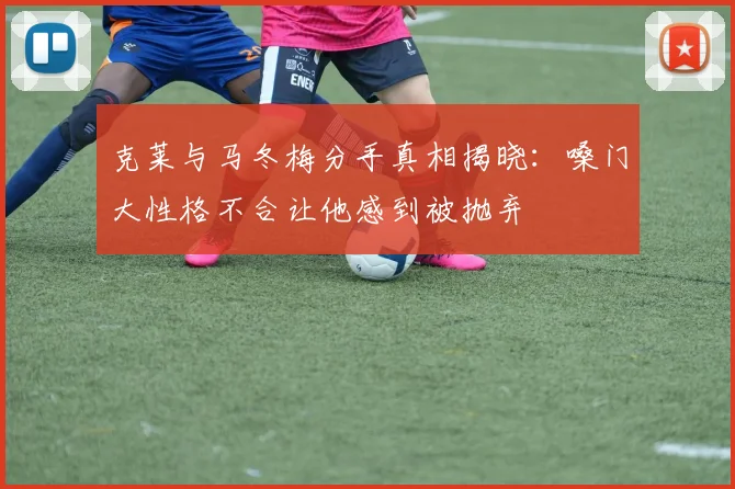 克莱与马冬梅分手真相揭晓:嗓门大性格不合让他感到被抛弃