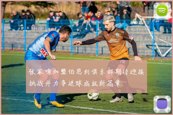 张家鸣加盟伯恩利俱乐部期待迎接挑战并力争进球成就新篇章