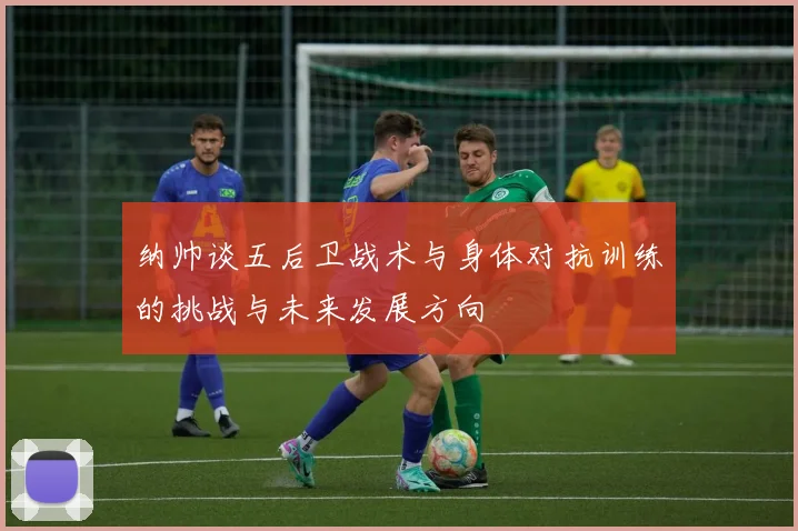 纳帅谈五后卫战术与身体对抗训练的挑战与未来发展方向