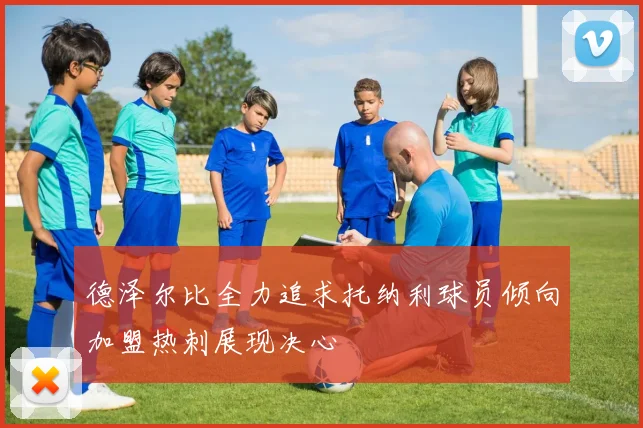 德泽尔比全力追求托纳利球员倾向加盟热刺展现决心