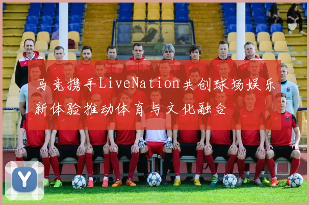 马竞携手LiveNation共创球场娱乐新体验推动体育与文化融合