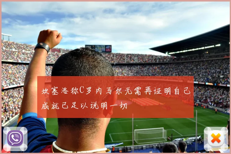 坎塞洛称C罗内马尔无需再证明自己成就已足以说明一切
