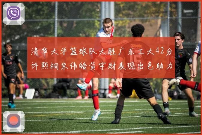 清华大学篮球队大胜广东工大42分许熙桐朱伟皓黄宇财表现出色助力胜利