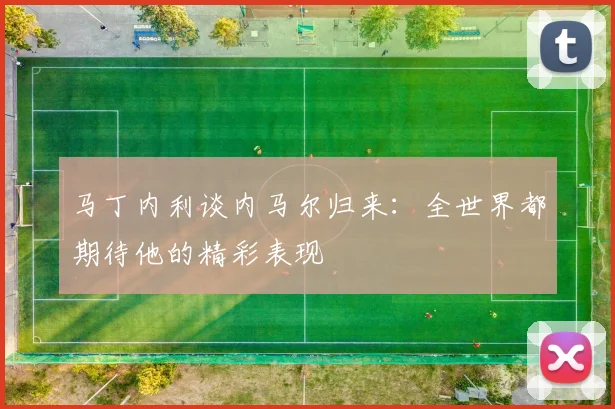 马丁内利谈内马尔归来:全世界都期待他的精彩表现