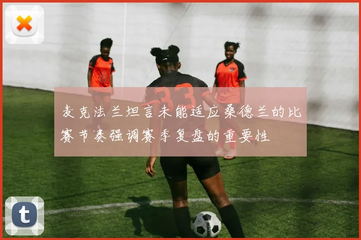 麦克法兰坦言未能适应桑德兰的比赛节奏强调赛季复盘的重要性