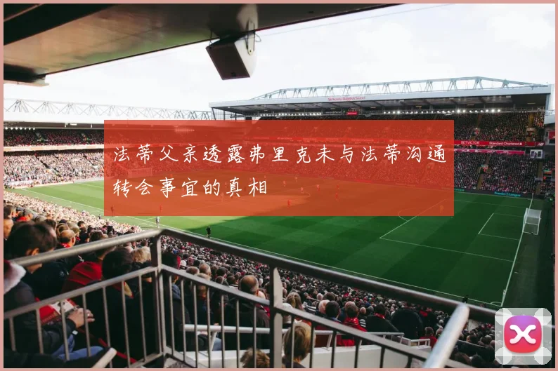 法蒂父亲透露弗里克未与法蒂沟通转会事宜的真相