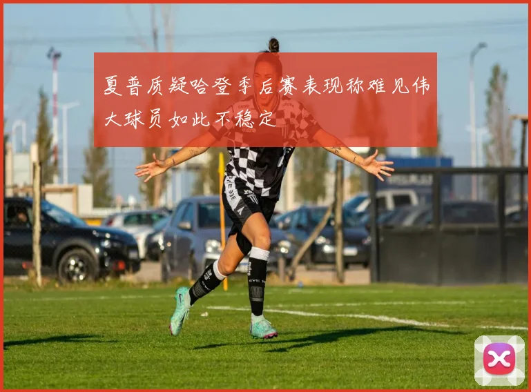 夏普质疑哈登季后赛表现称难见伟大球员如此不稳定