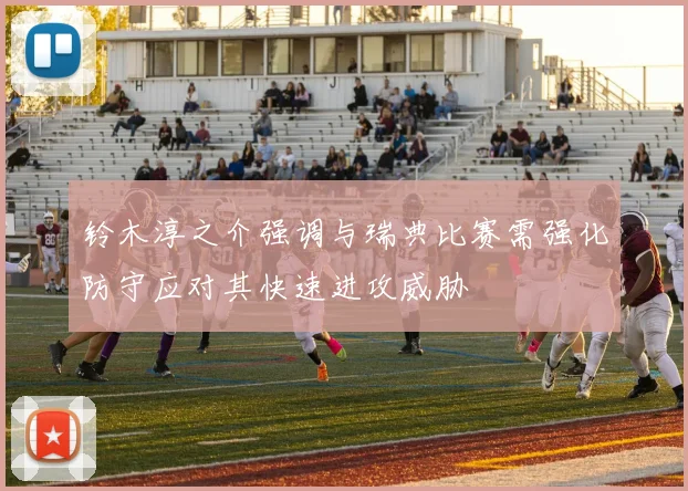 铃木淳之介强调与瑞典比赛需强化防守应对其快速进攻威胁