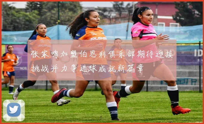 张家鸣加盟伯恩利俱乐部期待迎接挑战并力争进球成就新篇章