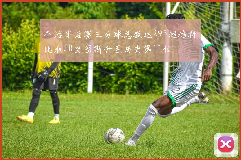 乔治季后赛三分球总数达295超越科比和JR史密斯升至历史第11位