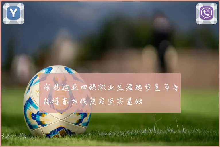 布恩迪亚回顾职业生涯起步皇马与赫塔菲为我奠定坚实基础