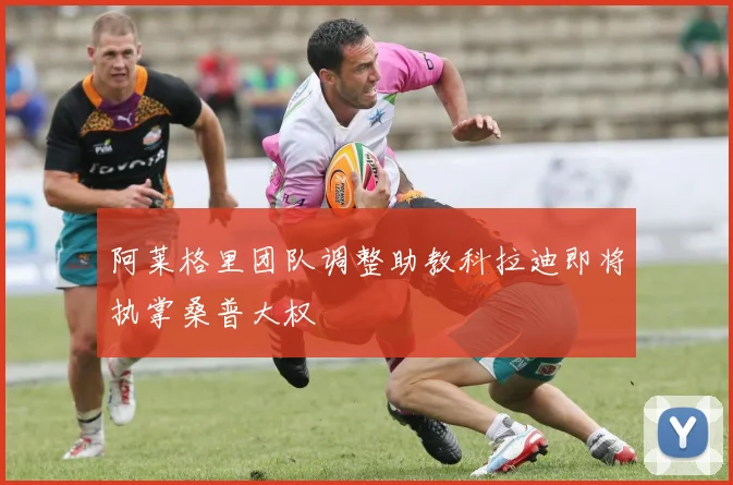 阿莱格里团队调整助教科拉迪即将执掌桑普大权