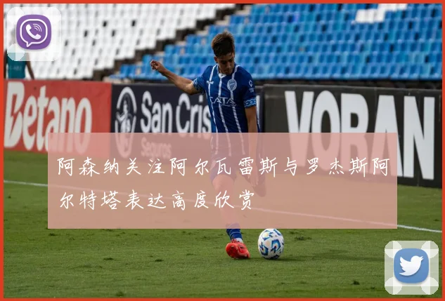 阿森纳关注阿尔瓦雷斯与罗杰斯阿尔特塔表达高度欣赏