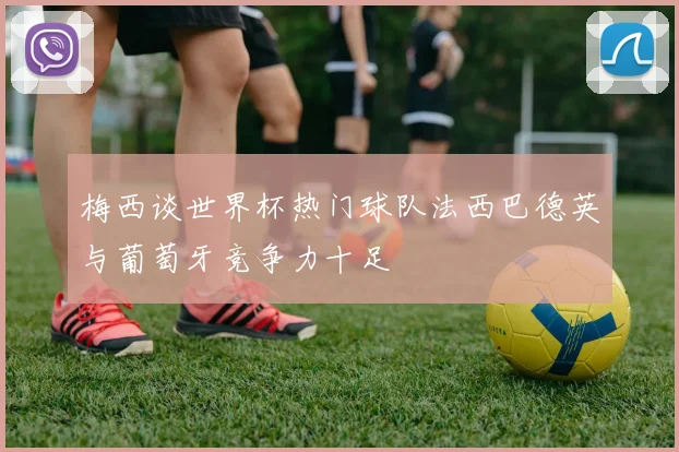 梅西谈世界杯热门球队法西巴德英与葡萄牙竞争力十足