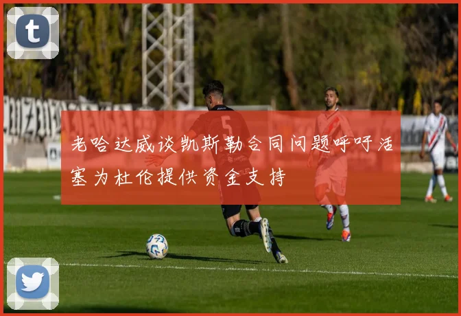 老哈达威谈凯斯勒合同问题呼吁活塞为杜伦提供资金支持