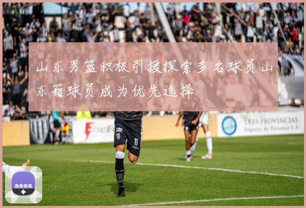 山东男篮积极引援探索多名球员山东籍球员成为优先选择