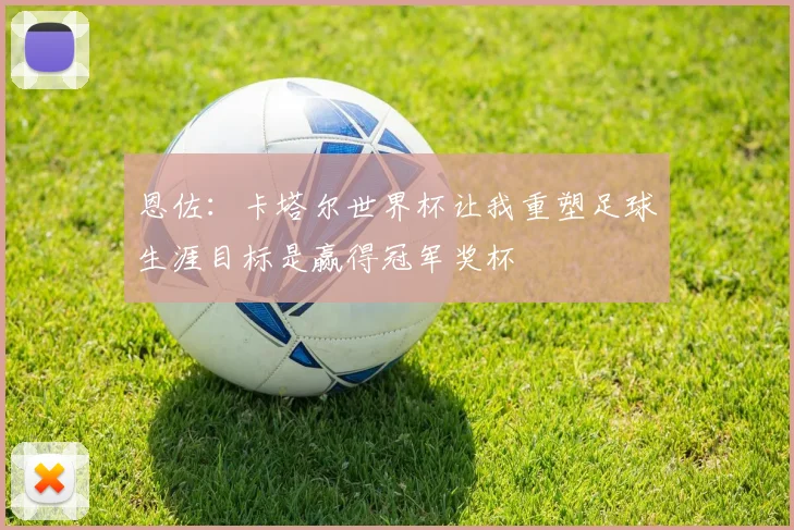 恩佐：卡塔尔世界杯让我重塑足球生涯目标是赢得冠军奖杯