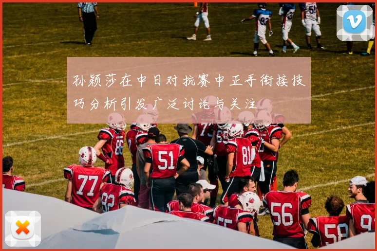 孙颖莎在中日对抗赛中正手衔接技巧分析引发广泛讨论与关注
