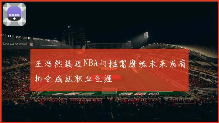 王浩然接近NBA门槛需磨练未来或有机会成就职业生涯